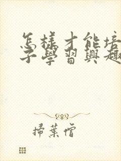 怎样才能培养孩子学习兴趣