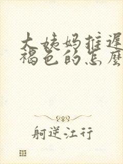 大姨妈推迟是黑褐色的怎么回事