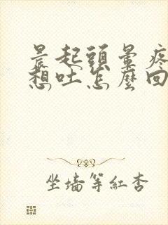 晨起头晕疼恶心想吐怎么回事