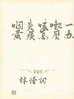 咽炎咳嗽一直有黄痰怎么办