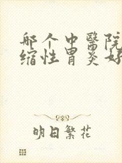 哪个中医院治萎缩性胃炎好