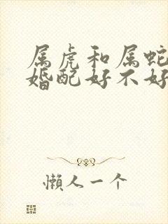 属虎和属蛇男的婚配好不好