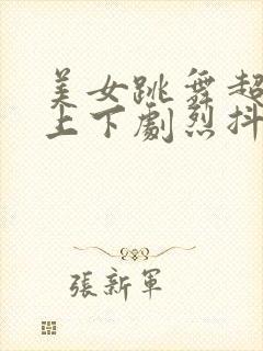 美女跳舞超大胸上下剧烈抖动视频