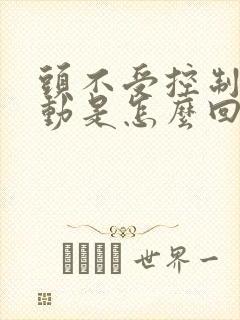 头不受控制的抖动是怎么回事