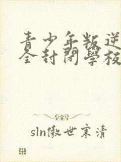 青少年叛逆正规全封闭学校哪个好