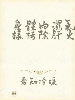 身体内湿气重怎样祛除肝火旺盛怎么办