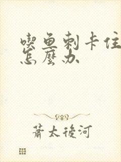 吃鱼刺卡住喉咙怎么办封面