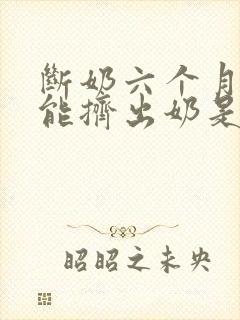 断奶六个月后还能挤出奶是啥情况