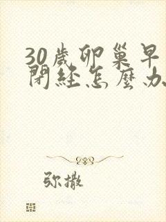 30岁卵巢早衰闭经怎么办