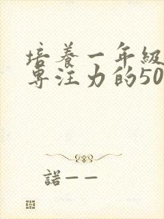 培养一年级孩子专注力的50种方法