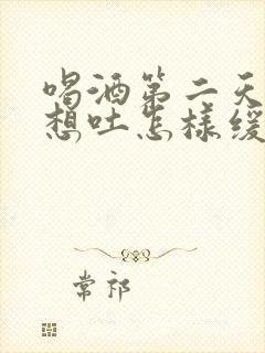 喝酒第二天恶心想吐怎样缓解