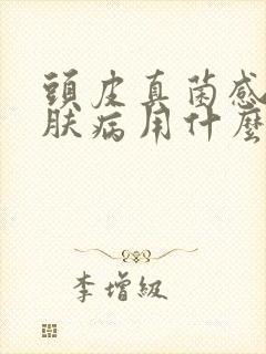 头皮真菌感染皮肤病用什么药最好呢封面