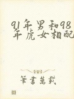 91年男和98年虎女相配吗