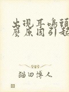 出现耳鸣头晕什么原因引起的