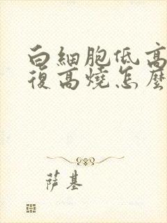 白细胞低高烧反复高烧怎么回事