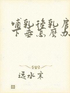 哺乳后乳房变小下垂怎么办