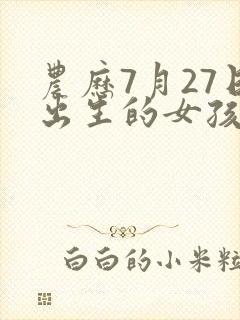 农历7月27日出生的女孩什么命