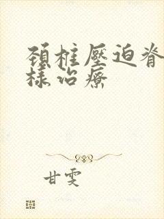 颈椎压迫脊髓怎样治疗