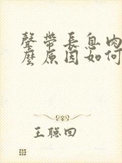 声带长息肉是什么原因如何治疗声带息肉