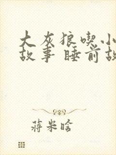 大灰狼吃小羊的故事 睡前故事