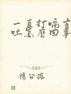 一直打嗝有点想吐怎么回事