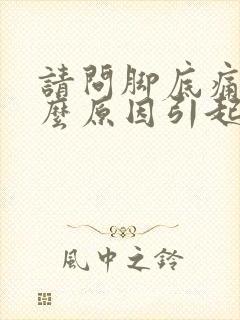 请问脚底痛是什么原因引起的