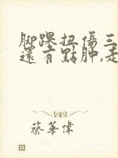 脚踝扭伤三个月还有点肿,走路酸痛