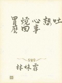 胃烧心想吐是怎么回事