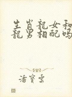 生肖龙女和生肖龙男相配吗