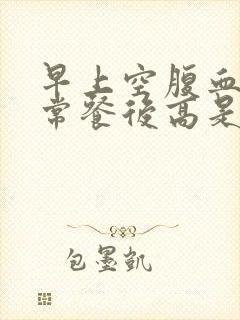 早上空腹血糖正常餐后高是怎么回事