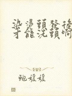 染烫头发后几天才能洗头啊