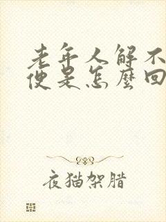 老年人解不出大便是怎么回事