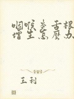 咽喉炎舌根滤泡增生怎么办