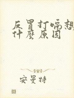 反胃打嗝想吐是什么原因