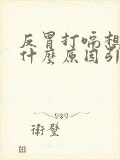 反胃打嗝想吐是什么原因引起的