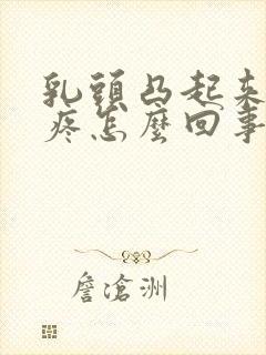 乳头凸起来有点疼怎么回事封面