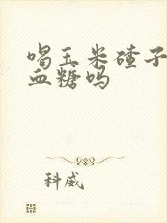 喝玉米碴子粥升血糖吗