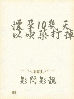 怀孕10几天可以吃药打掉