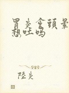 胃炎会头晕恶心想吐吗