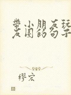 带小朋友玩发朋友圈的句子