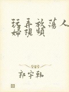 玩弄放荡人妻少妇视频