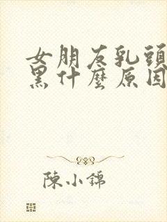 女朋友乳头大发黑什么原因