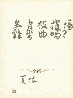 半月板损伤膝盖能弯曲吗?