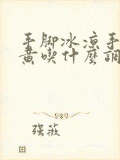 手脚冰凉手心发黄吃什么调理