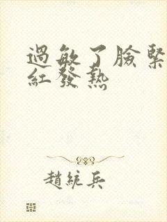 过敏了脸紧绷发红发热