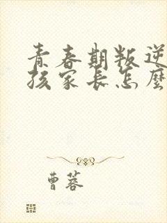 青春期叛逆的女孩家长怎么办