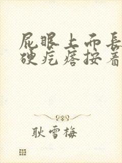 屁眼上面长了个硬疙瘩按着疼怎么回事