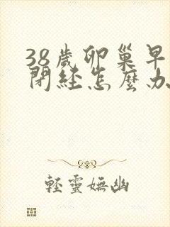 38岁卵巢早衰闭经怎么办