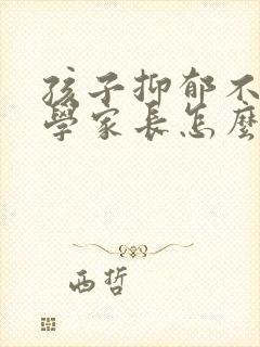 孩子抑郁不想上学家长怎么沟通