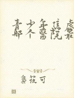 青少年焦虑抑郁哪个医院最权威的